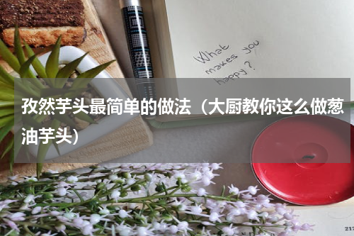 孜然芋头最简单的做法（大厨教你这么做葱油芋头）