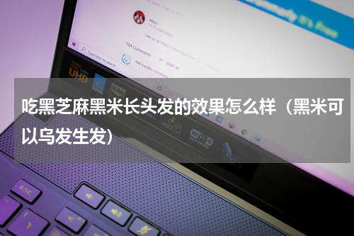 吃黑芝麻黑米长头发的效果怎么样（黑米可以乌发生发）