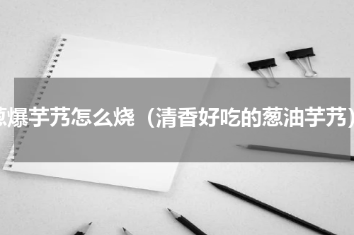 葱爆芋艿怎么烧（清香好吃的葱油芋艿）