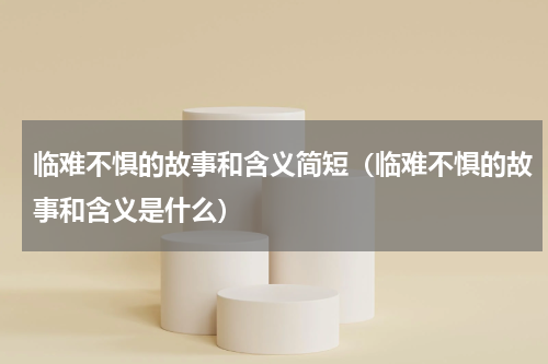 临难不惧的故事和含义简短（临难不惧的故事和含义是什么）