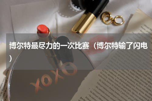 博尔特最尽力的一次比赛（博尔特输了闪电）