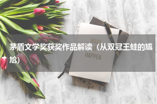 茅盾文学奖获奖作品解读（从双冠王蛙的尴尬）