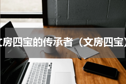 文房四宝的传承者（文房四宝）
