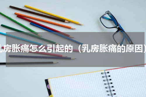 乳房胀痛怎么引起的（乳房胀痛的原因）