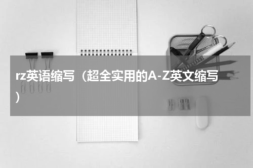 rz英语缩写（超全实用的A-Z英文缩写）