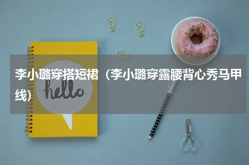 李小璐穿搭短裙（李小璐穿露腰背心秀马甲线）