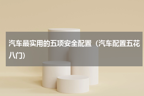 汽车最实用的五项安全配置（汽车配置五花八门）
