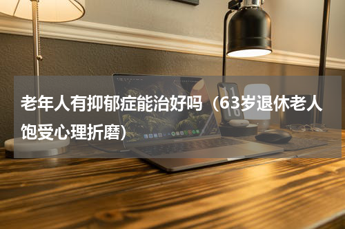 老年人有抑郁症能治好吗（63岁退休老人饱受心理折磨）