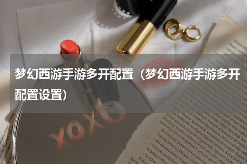 梦幻西游手游多开配置（梦幻西游手游多开配置设置）