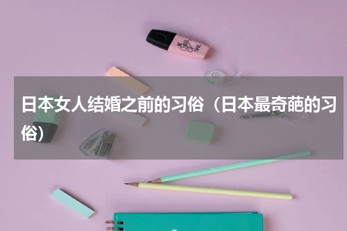 日本女人结婚之前的习俗（日本最奇葩的习俗）