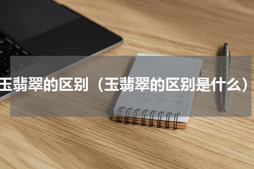 玉翡翠的区别（玉翡翠的区别是什么）