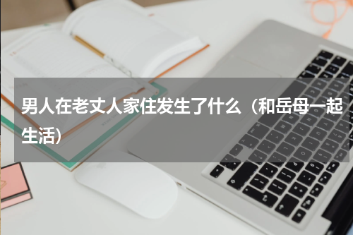 男人在老丈人家住发生了什么（和岳母一起生活）
