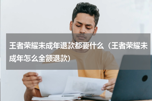 王者荣耀未成年退款都要什么（王者荣耀未成年怎么全额退款）