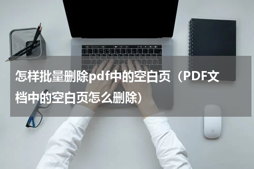 怎样批量删除pdf中的空白页（PDF文档中的空白页怎么删除）