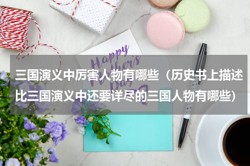 三国演义中厉害人物有哪些（历史书上描述比三国演义中还要详尽的三国人物有哪些）
