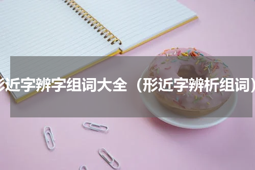 形近字辨字组词大全（形近字辨析组词）
