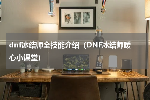 dnf冰结师全技能介绍（DNF冰结师暖心小课堂）