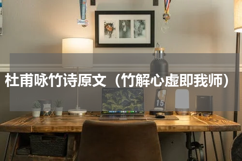 杜甫咏竹诗原文（竹解心虚即我师）