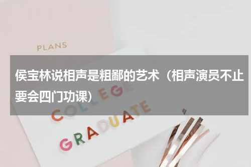 侯宝林说相声是粗鄙的艺术（相声演员不止要会四门功课）