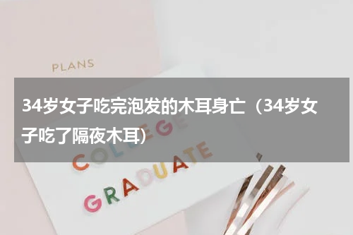 34岁女子吃完泡发的木耳身亡（34岁女子吃了隔夜木耳）
