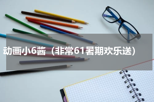 动画小6酱（非常61暑期欢乐送）
