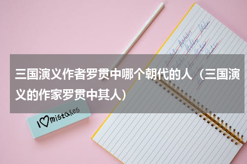 三国演义作者罗贯中哪个朝代的人（三国演义的作家罗贯中其人）
