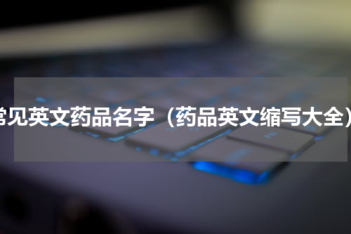 常见英文药品名字（药品英文缩写大全）