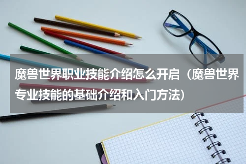 魔兽世界职业技能介绍怎么开启（魔兽世界专业技能的基础介绍和入门方法）