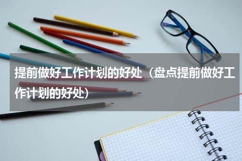 提前做好工作计划的好处（盘点提前做好工作计划的好处）