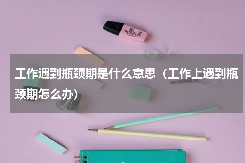 工作遇到瓶颈期是什么意思（工作上遇到瓶颈期怎么办）