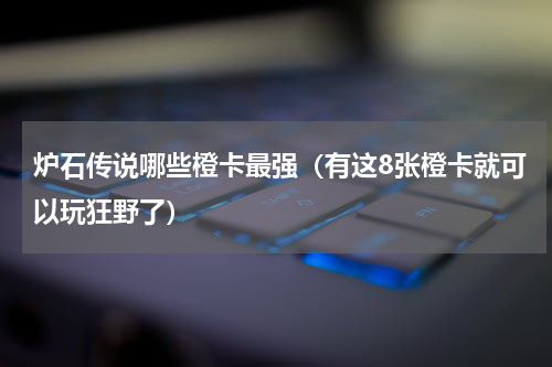 炉石传说哪些橙卡最强（有这8张橙卡就可以玩狂野了）