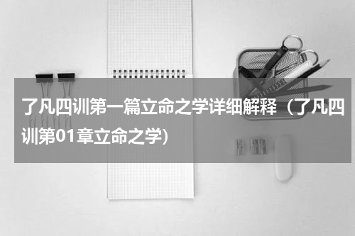 了凡四训第一篇立命之学详细解释（了凡四训第01章立命之学）