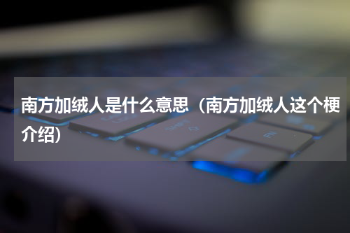 南方加绒人是什么意思（南方加绒人这个梗介绍）