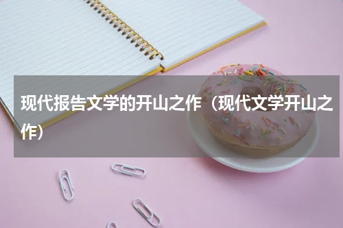 现代报告文学的开山之作（现代文学开山之作）