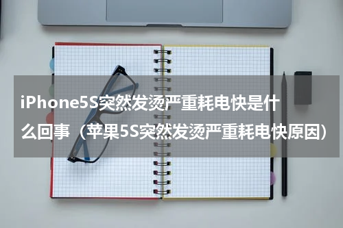 iPhone5S突然发烫严重耗电快是什么回事（苹果5S突然发烫严重耗电快原因）