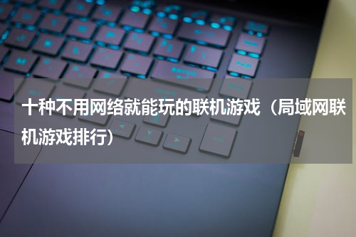十种不用网络就能玩的联机游戏（局域网联机游戏排行）