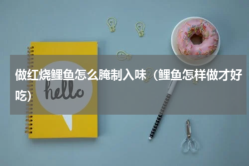 做红烧鲤鱼怎么腌制入味（鲤鱼怎样做才好吃）