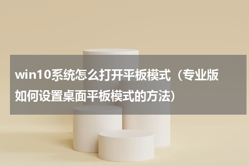 win10系统怎么打开平板模式（专业版如何设置桌面平板模式的方法）