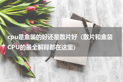 cpu是盒装的好还是散片好（散片和盒装CPU的最全解释都在这里）