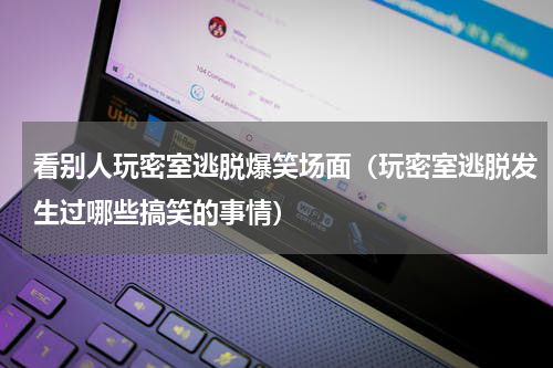 看别人玩密室逃脱爆笑场面（玩密室逃脱发生过哪些搞笑的事情）
