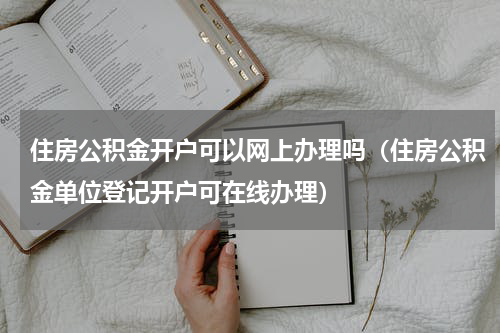 住房公积金开户可以网上办理吗（住房公积金单位登记开户可在线办理）