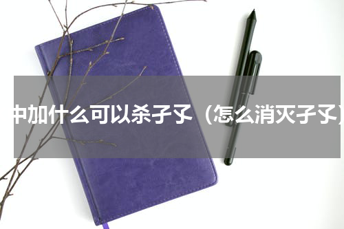水中加什么可以杀孑孓（怎么消灭孑孓）