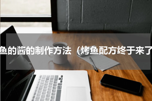 烤鱼的酱的制作方法（烤鱼配方终于来了）