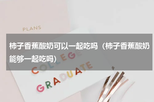 柿子香蕉酸奶可以一起吃吗（柿子香蕉酸奶能够一起吃吗）