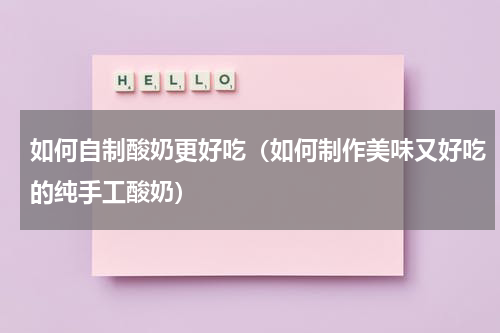 如何自制酸奶更好吃（如何制作美味又好吃的纯手工酸奶）