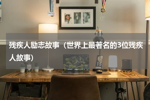 残疾人励志故事（世界上最著名的3位残疾人故事）