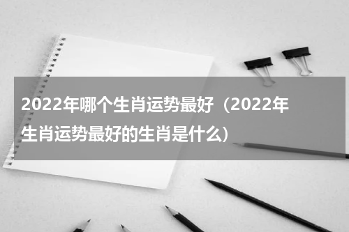2022年哪个生肖运势最好（2022年生肖运势最好的生肖是什么）