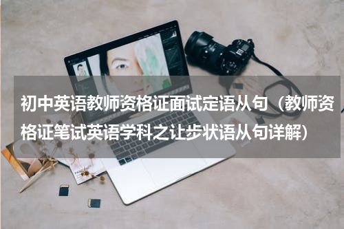 初中英语教师资格证面试定语从句（教师资格证笔试英语学科之让步状语从句详解）