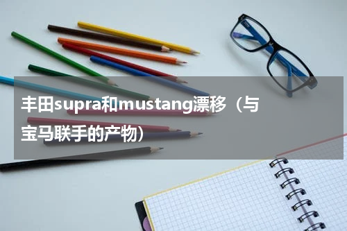丰田supra和mustang漂移（与宝马联手的产物）
