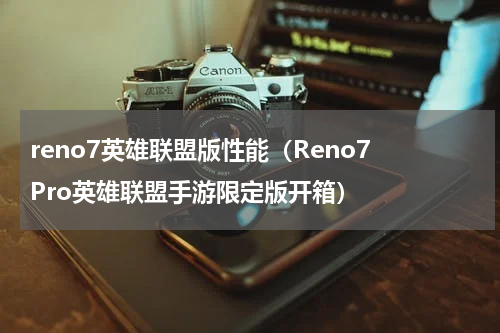 reno7英雄联盟版性能（Reno7 Pro英雄联盟手游限定版开箱）
